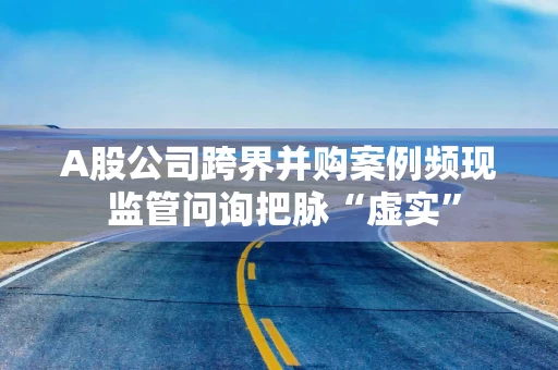 A股公司跨界并购案例频现 监管问询把脉“虚实”