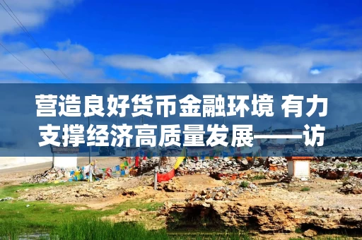 营造良好货币金融环境 有力支撑经济高质量发展——访中国人民银行党委书记、行长潘功胜