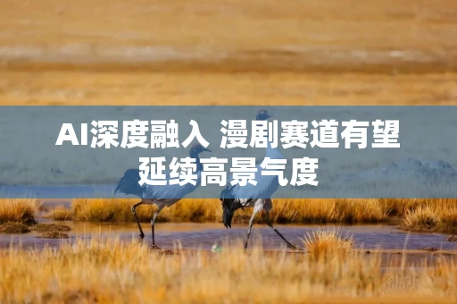 AI深度融入 漫剧赛道有望延续高景气度