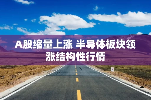 A股缩量上涨 半导体板块领涨结构性行情