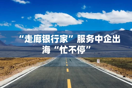 “走廊银行家”服务中企出海“忙不停”