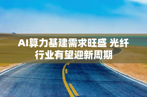 AI算力基建需求旺盛 光纤行业有望迎新周期