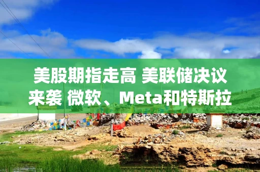 美股期指走高 美联储决议来袭 微软、Meta和特斯拉盘后公布财报 | 今夜看点