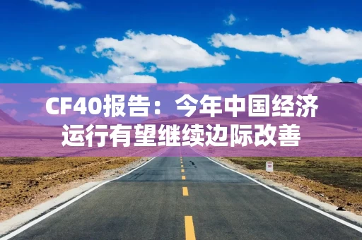 CF40报告:今年中国经济运行有望继续边际改善