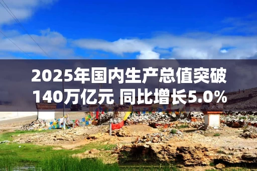 2025年国内生产总值突破140万亿元 同比增长5.0%
