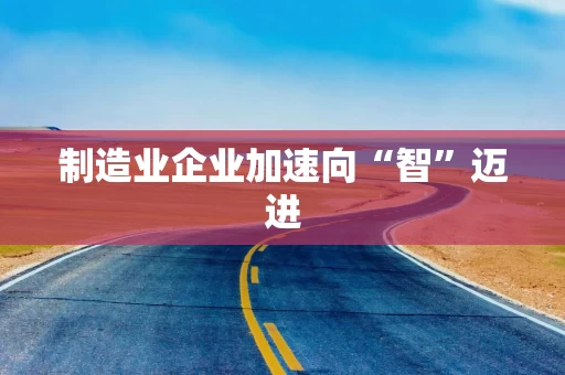 制造业企业加速向“智”迈进