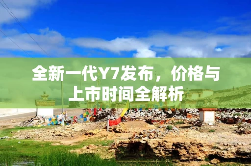 全新一代Y7发布，价格与上市时间全解析