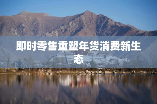 即时零售重塑年货消费新生态