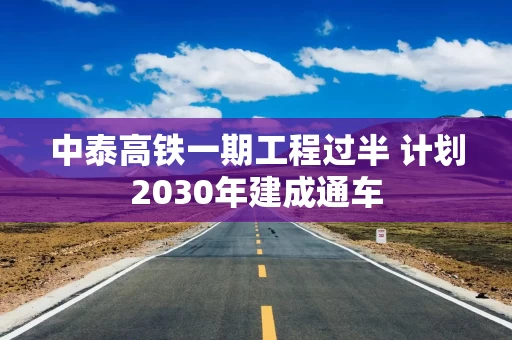 中泰高铁一期工程过半 计划2030年建成通车