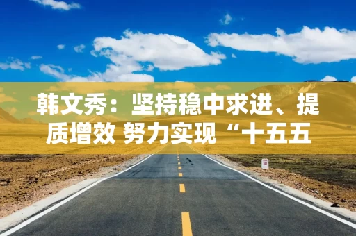 韩文秀：坚持稳中求进、提质增效 努力实现“十五五”良好开局