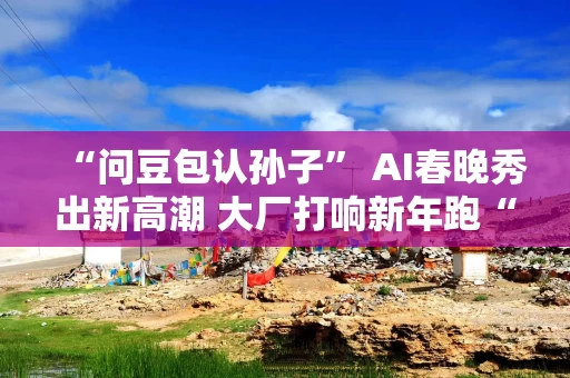 “问豆包认孙子” AI春晚秀出新高潮 大厂打响新年跑“马”圈地第一战 |新春万象录