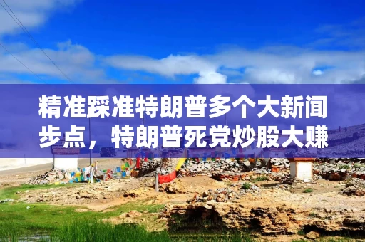 精准踩准特朗普多个大新闻步点，特朗普死党炒股大赚！