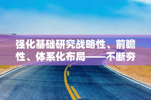 强化基础研究战略性、前瞻性、体系化布局——不断夯实高水平科技自立自强根基