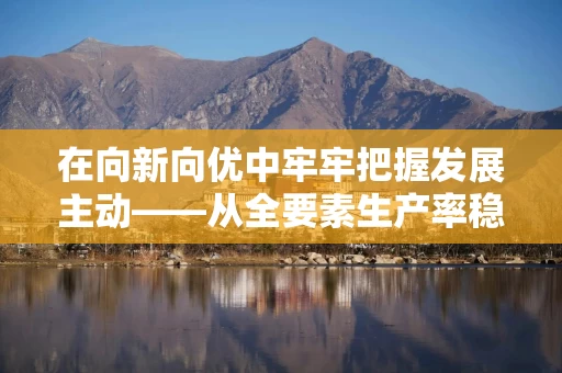 在向新向优中牢牢把握发展主动——从全要素生产率稳步提升看中国经济优势潜力