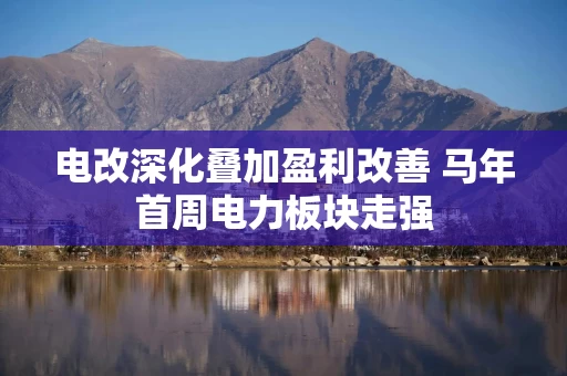 电改深化叠加盈利改善 马年首周电力板块走强