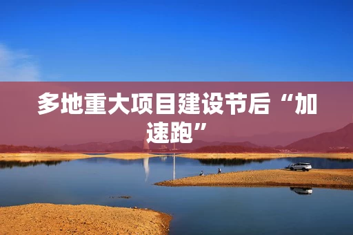 多地重大项目建设节后“加速跑”