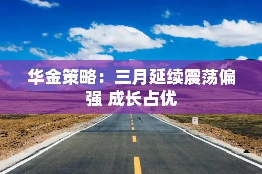 华金策略:三月延续震荡偏强 成长占优