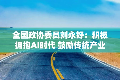 全国政协委员刘永好:积极拥抱AI时代 鼓励传统产业企业“向上卷” |直击全国两会