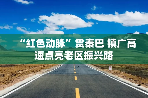 “红色动脉”贯秦巴 镇广高速点亮老区振兴路