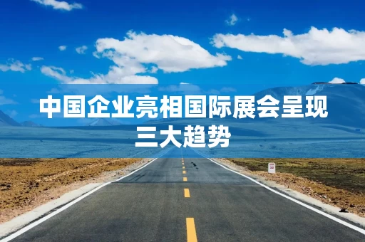 中国企业亮相国际展会呈现三大趋势