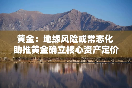 黄金:地缘风险或常态化 助推黄金确立核心资产定价权