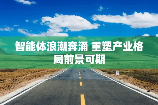 智能体浪潮奔涌 重塑产业格局前景可期