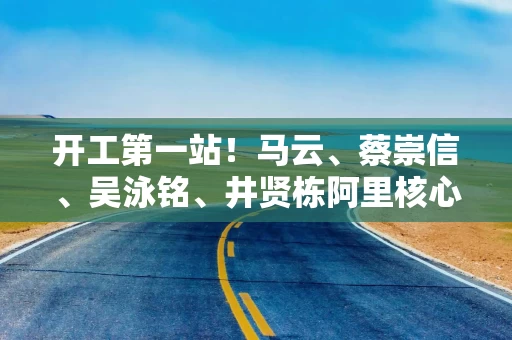 开工第一站!马云、蔡崇信、吴泳铭、井贤栋阿里核心管理层罕见聚齐 AI成头号议题