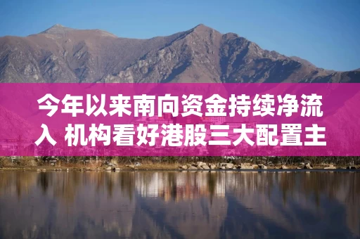 今年以来南向资金持续净流入 机构看好港股三大配置主线