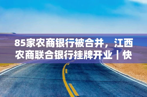 85家农商银行被合并，江西农商联合银行挂牌开业｜快讯