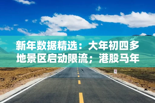 新年数据精选:大年初四多地景区启动限流;港股马年首个交易日科技题材爆发