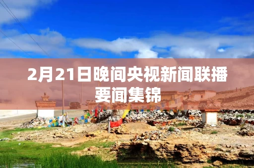 2月21日晚间央视新闻联播要闻集锦