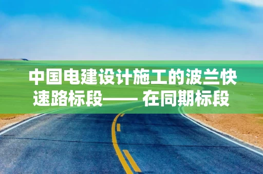 中国电建设计施工的波兰快速路标段—— 在同期标段中率先投入运营