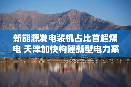 新能源发电装机占比首超煤电 天津加快构建新型电力系统