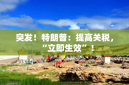 突发!特朗普:提高关税,“立即生效”!