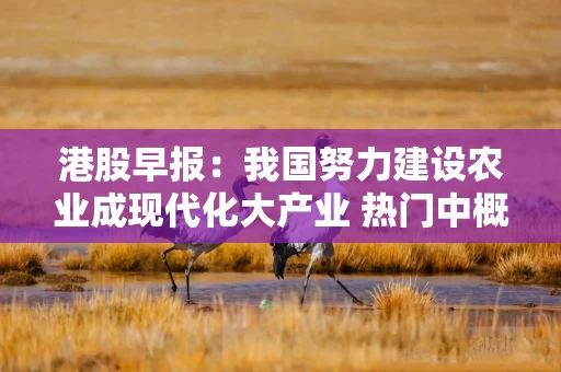 港股早报:我国努力建设农业成现代化大产业 热门中概股走势分歧