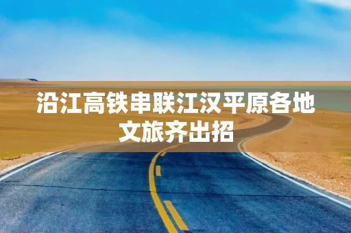 沿江高铁串联江汉平原各地文旅齐出招