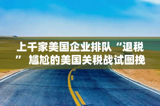 上千家美国企业排队“退税” 尴尬的美国关税战试图挽尊