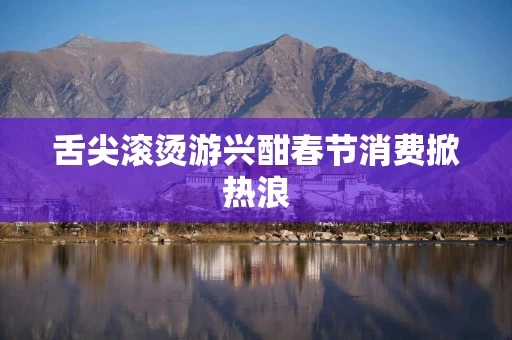 舌尖滚烫游兴酣春节消费掀热浪