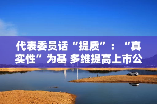 代表委员话“提质”:“真实性”为基 多维提高上市公司“可投性”