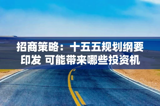 招商策略:十五五规划纲要印发 可能带来哪些投资机会?