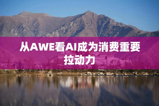 从AWE看AI成为消费重要拉动力