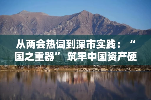 从两会热词到深市实践:“国之重器” 筑牢中国资产硬底气