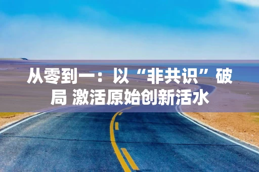 从零到一:以“非共识”破局 激活原始创新活水