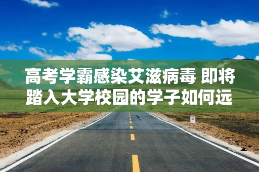 高考学霸感染艾滋病毒 即将踏入大学校园的学子如何远离艾滋病？