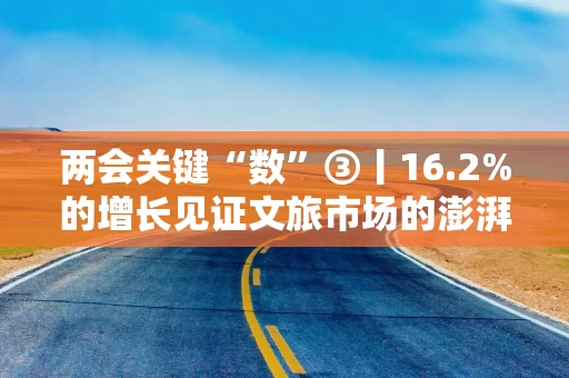 两会关键“数”③丨16.2%的增长见证文旅市场的澎湃活力