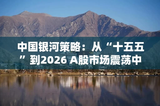 中国银河策略：从“十五五”到2026 A股市场震荡中或现主线