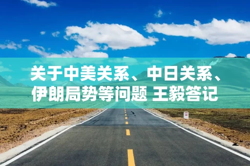 关于中美关系、中日关系、伊朗局势等问题 王毅答记者问