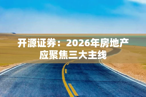 开源证券：2026年房地产应聚焦三大主线