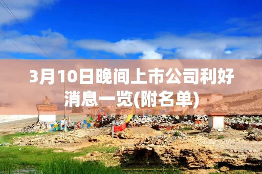 3月10日晚间上市公司利好消息一览(附名单)