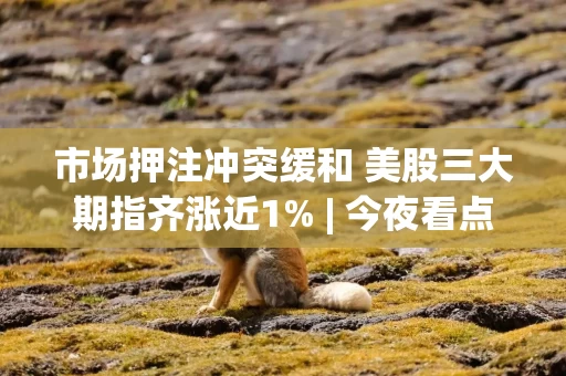 市场押注冲突缓和 美股三大期指齐涨近1% | 今夜看点